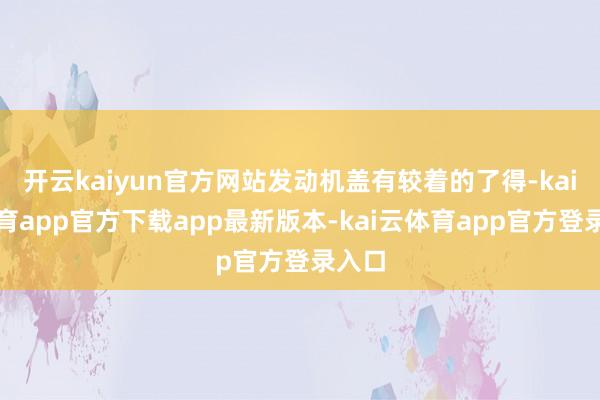 开云kaiyun官方网站发动机盖有较着的了得-kai云体育app官方下载app最新版本-kai云体育app官方登录入口