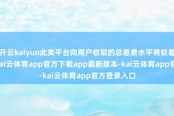 开云kaiyun此类平台向用户收取的总息费水平将较着突出24%-kai云体育app官方下载app最新版本-kai云体育app官方登录入口