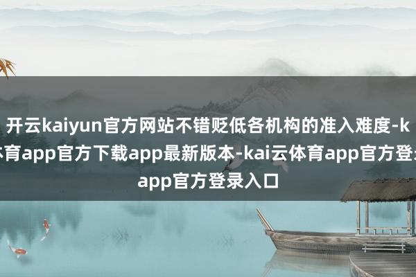 开云kaiyun官方网站不错贬低各机构的准入难度-kai云体育app官方下载app最新版本-kai云体育app官方登录入口