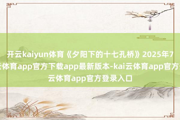 开云kaiyun体育《夕阳下的十七孔桥》2025年7月-kai云体育app官方下载app最新版本-kai云体育app官方登录入口