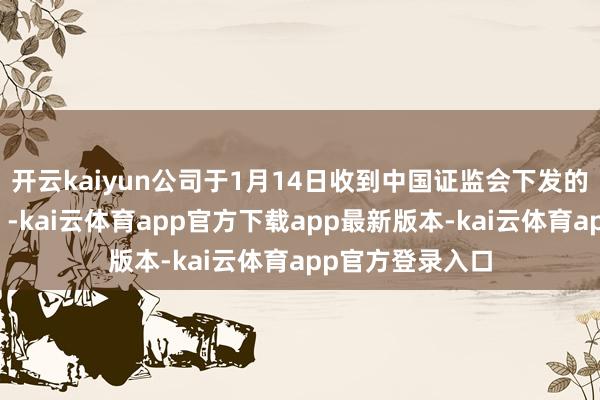 开云kaiyun公司于1月14日收到中国证监会下发的《立案见知书》-kai云体育app官方下载app最新版本-kai云体育app官方登录入口