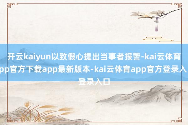 开云kaiyun以致假心提出当事者报警-kai云体育app官方下载app最新版本-kai云体育app官方登录入口
