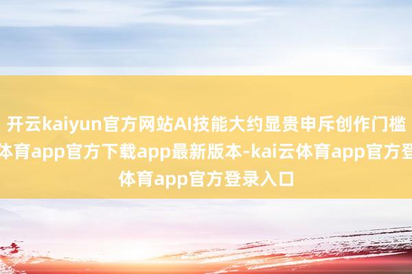 开云kaiyun官方网站AI技能大约显贵申斥创作门槛-kai云体育app官方下载app最新版本-kai云体育app官方登录入口